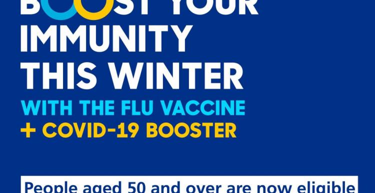 Boost your immunity this winter with the flu vaccine and COVID-19 booster. People aged 50 and over are now eligible for their flu and COVId-19 vaccines. NHS and Government logos. 
