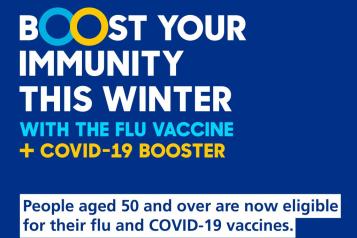 Boost your immunity this winter with the flu vaccine and COVID-19 booster. People aged 50 and over are now eligible for their flu and COVId-19 vaccines. NHS and Government logos. 