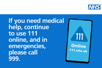 If you need medical help, continue to use 111 online, and in emergencies, please call 999.