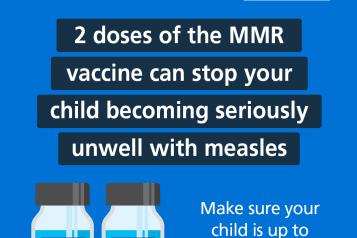 2 doses of the MMR vaccine can stop your child becoming seriously unwell with measles. Make sure your child is up to date with their MMR vaccinations